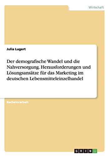 Der demografische Wandel und die Nahversorgung. Herausforderungen und Lösungsansätze für das Marketing im deutschen Lebensmitteleinzelhandel