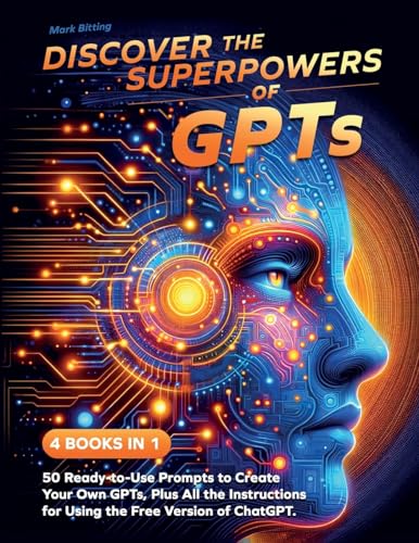 Discover the Superpowers of GPTs: 50 Ready-to-Use Prompts to Create Your Own GPTs, Plus All the Instructions for Using the Free Version of ChatGPT.