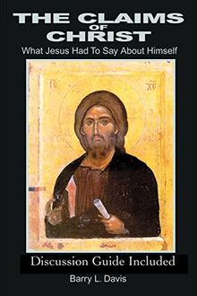 The Claims of Christ: What Jesus Had To Say About Himself
