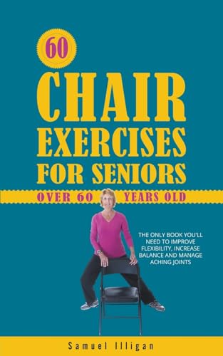 60 Chair Exercises For Seniors Over 60 Years Old: The Only Book You'll Need to Improve Flexibility, Increase Balance, and Manage Aching Joints