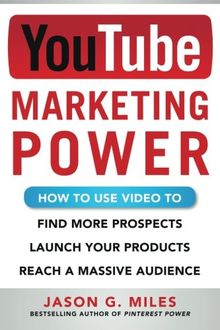 YouTube Marketing Power: How to Use Video to Find More Prospects, Launch Your Products, and Reach a Massive Audience