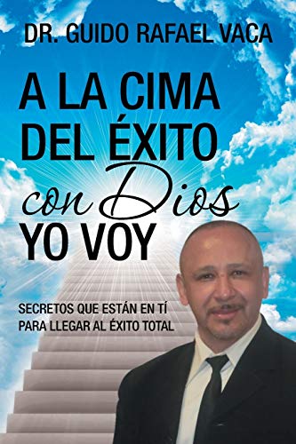 A la cima del éxito con Dios yo voy: Secretos que estan en tí para llegar al éxito total