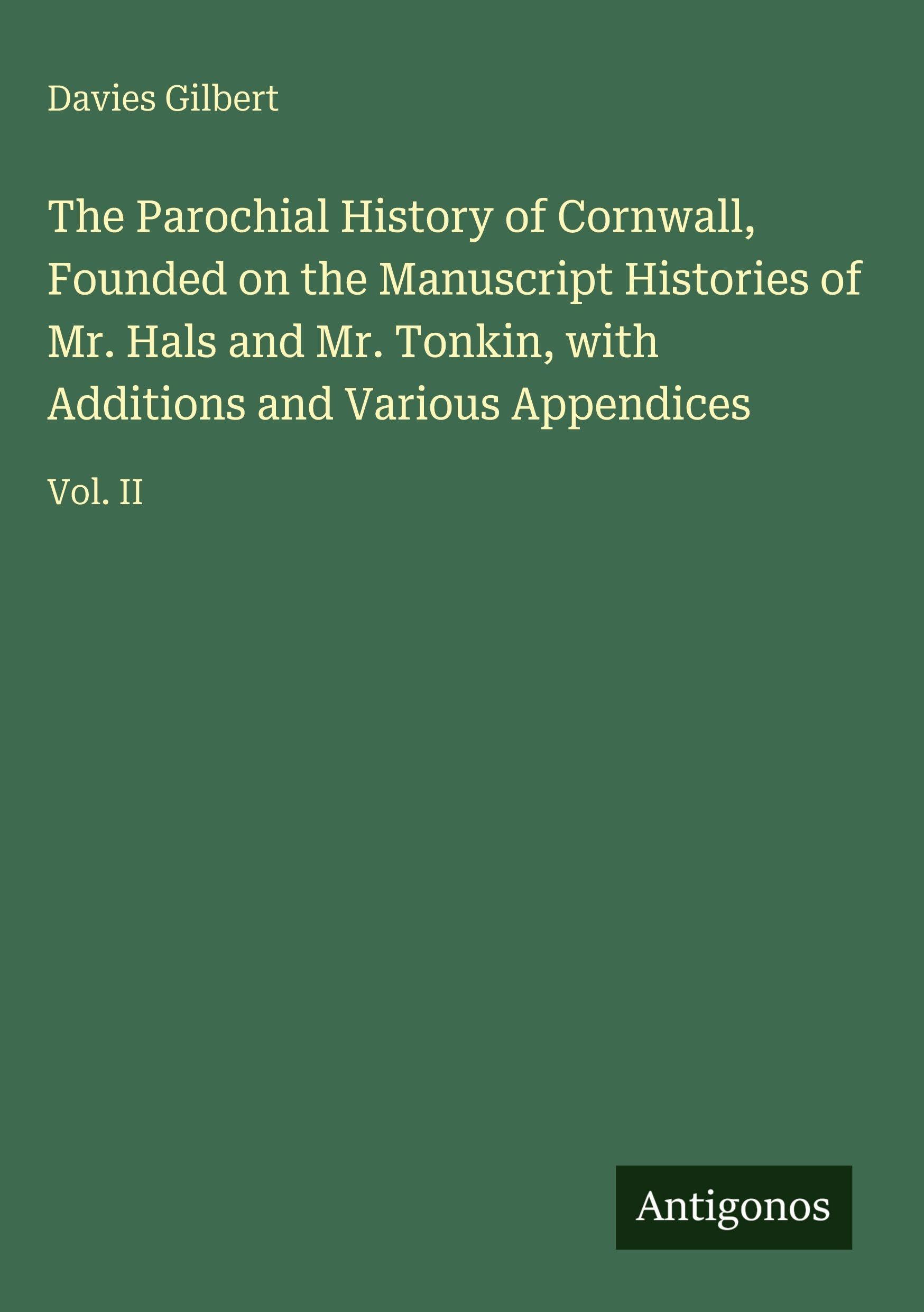 The Parochial History of Cornwall, Founded on the Manuscript Histories of Mr. Hals and Mr. Tonkin, with Additions and Various Appendices: Vol. II