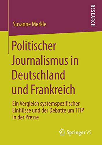 Politischer Journalismus in Deutschland und Frankreich: Ein Vergleich systemspezifischer Einflüsse und der Debatte um TTIP in der Presse