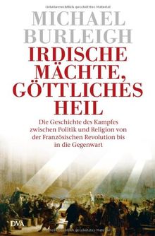 Irdische Mächte, göttliches Heil: Die Geschichte des Kampfes zwischen Politik und Religion von der Französischen Revolution bis in die Gegenwart