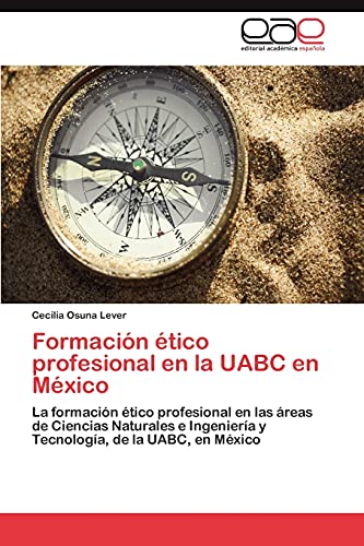 Formación ético profesional en la UABC en México: La formación ético profesional en las áreas de Ciencias Naturales e Ingeniería y Tecnología, de la UABC, en México