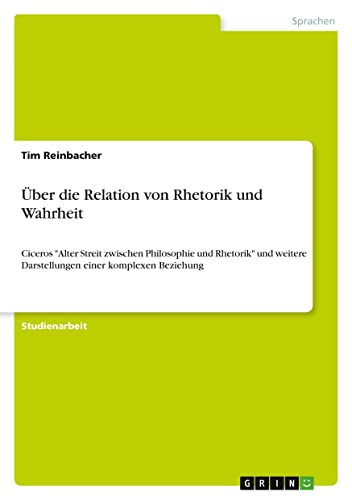 Über die Relation von Rhetorik und Wahrheit: Ciceros Alter Streit zwischen Philosophie und Rhetorik und weitere Darstellungen einer komplexen Beziehung