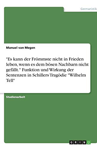 Es kann der Frömmste nicht in Frieden leben, wenn es dem bösen Nachbarn nicht gefällt. Funktion und Wirkung der Sentenzen in Schillers Tragödie Wilhelm Tell