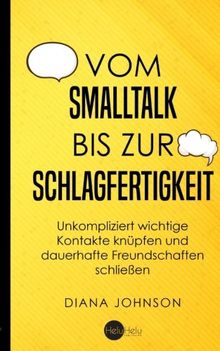 Vom Smalltalk bis zur Schlagfertigkeit: Unkompliziert wichtige Kontakte knüpfen und dauerhafte Freundschaften schließen - Die goldenen Regeln für gelungenen Smalltalk und schlagfertige Antworten