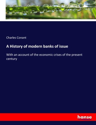 A History of modern banks of issue: With an account of the economic crises of the present century