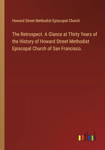 The Retrospect. A Glance at Thirty Years of the History of Howard Street Methodist Episcopal Church of San Francisco.
