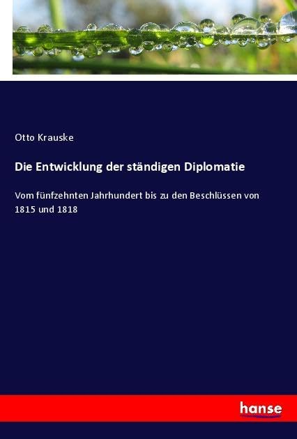 Die Entwicklung der ständigen Diplomatie: Vom fünfzehnten Jahrhundert bis zu den Beschlüssen von 1815 und 1818
