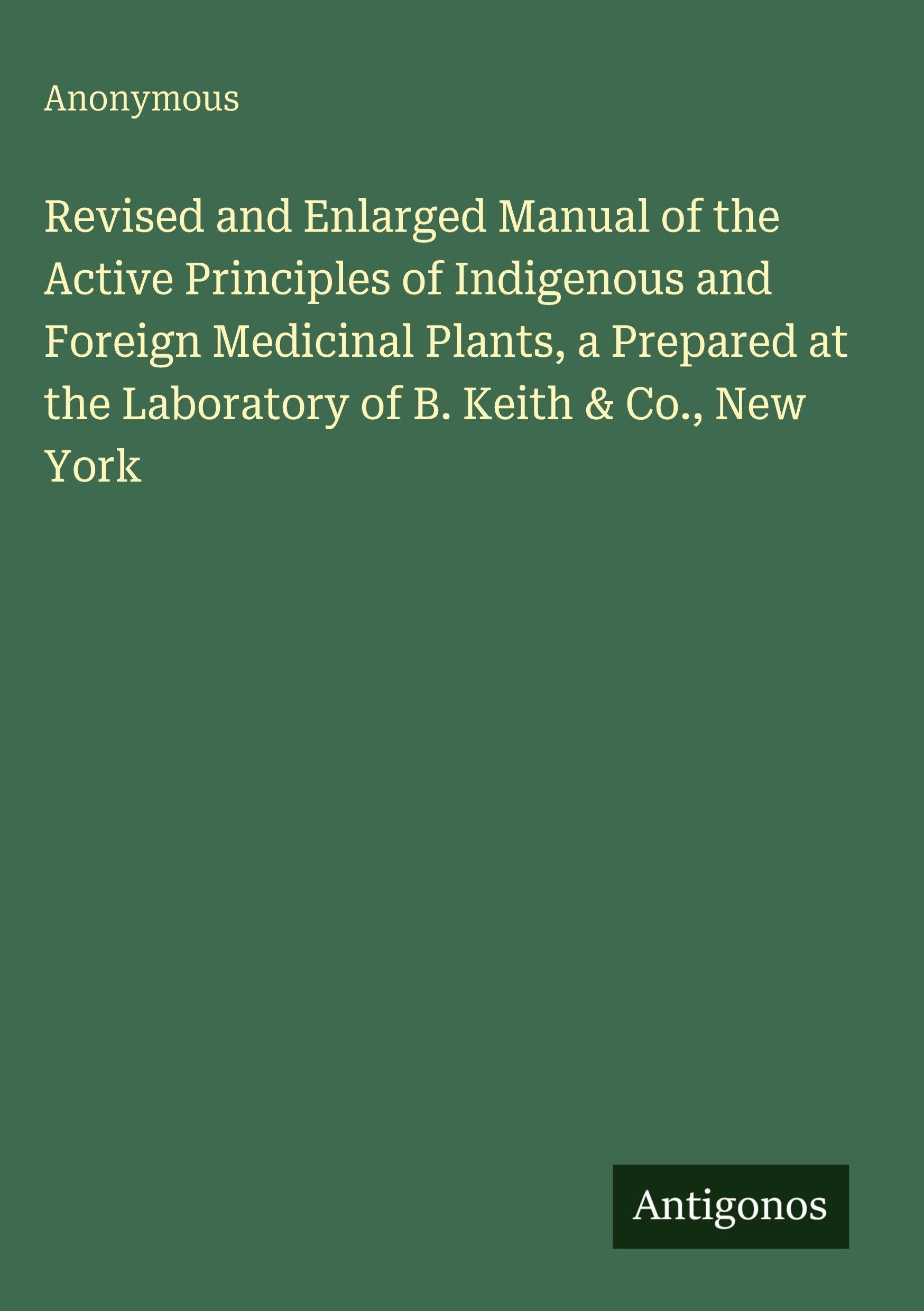 Revised and Enlarged Manual of the Active Principles of Indigenous and Foreign Medicinal Plants, a Prepared at the Laboratory of B. Keith & Co., New York