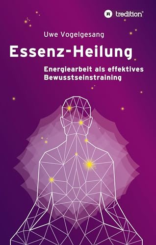 Essenz-Heilung: Energiearbeit als effektives Bewusstseinstraining