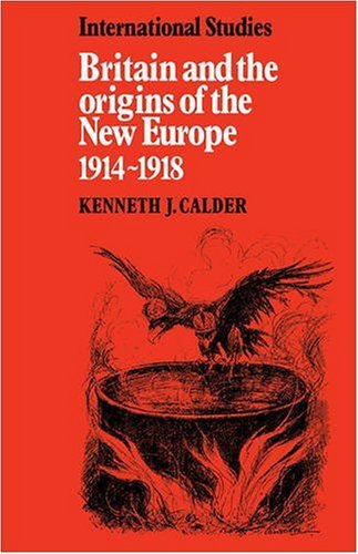 Britain and the Origins of the New Europe 1914-1918 (LSE Monographs in International Studies)