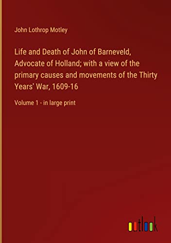 Life and Death of John of Barneveld, Advocate of Holland; with a view of the primary causes and movements of the Thirty Years' War, 1609-16: Volume 1 - in large print