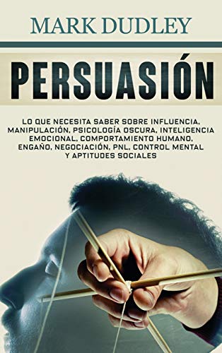 Persuasión: Lo que necesita saber sobre influencia, manipulación, psicología oscura, inteligencia emocional, comportamiento humano, engaño, negociación, PNL, control mental y aptitudes sociales