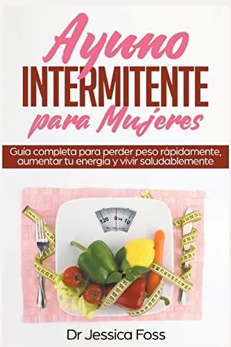 Ayuno Intermitente para Mujeres: Guía completa para perder peso rápidamente, aumentar tu energía y vivir saludablemente