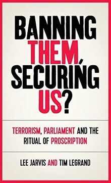 Banning them, securing us?: Terrorism, parliament and the ritual of proscription (Manchester University Press)