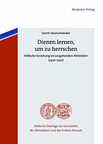Dienen lernen, um zu herrschen: Höfische Erziehung im ausgehenden Mittelalter (1450-1550) (Hallische Beiträge zur Geschichte des Mittelalters und der Frühen Neuzeit, Band 6)