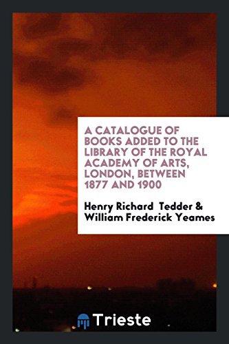A Catalogue of Books Added to the Library of the Royal Academy of Arts, London, Between 1877 and 1900