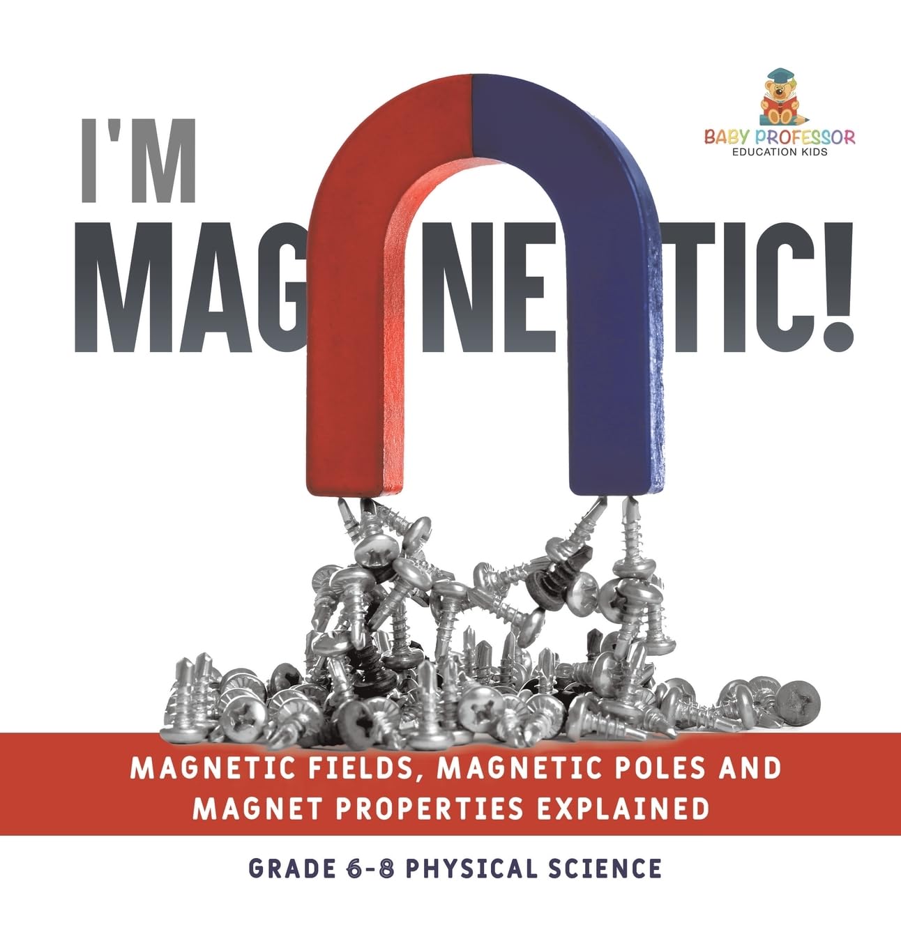 I'm Magnetic! Magnetic Fields, Magnetic Poles and Magnet Properties Explained Grade 6-8 Physical Science