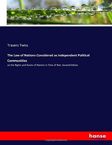 The Law of Nations Considered as Independent Political Communities: on the Rights and Duties of Nations in Time of War. Second Edition