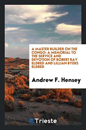A Master Builder on the Congo: A Memorial to the Service and Devotion of Robert Ray Eldred and Lillian Byers Eldred