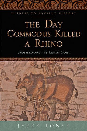 Jerry Toner The Day Commodus Killed A Rhino, Understanding The Roman Games (Witness To Ancient History)
