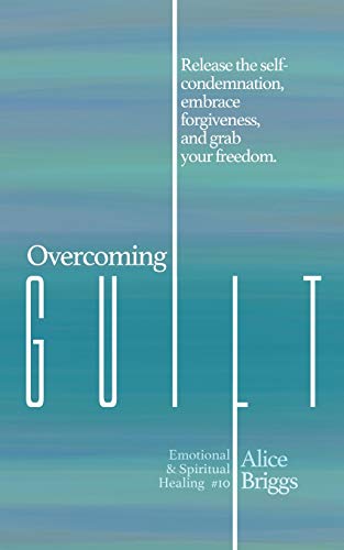 Overcoming Guilt: Release the self-condemnation and shame, embrace forgiveness, and grab your freedom. (Emotional and Spiritual Healing, Band 10)