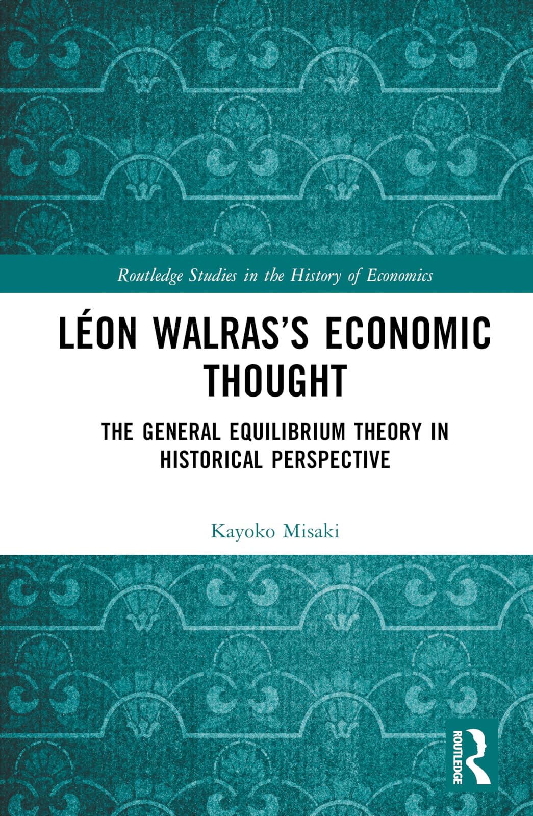 Léon Walras’s Economic Thought: The General Equilibrium Theory in Historical Perspective (Routledge Studies in the History of Economics)