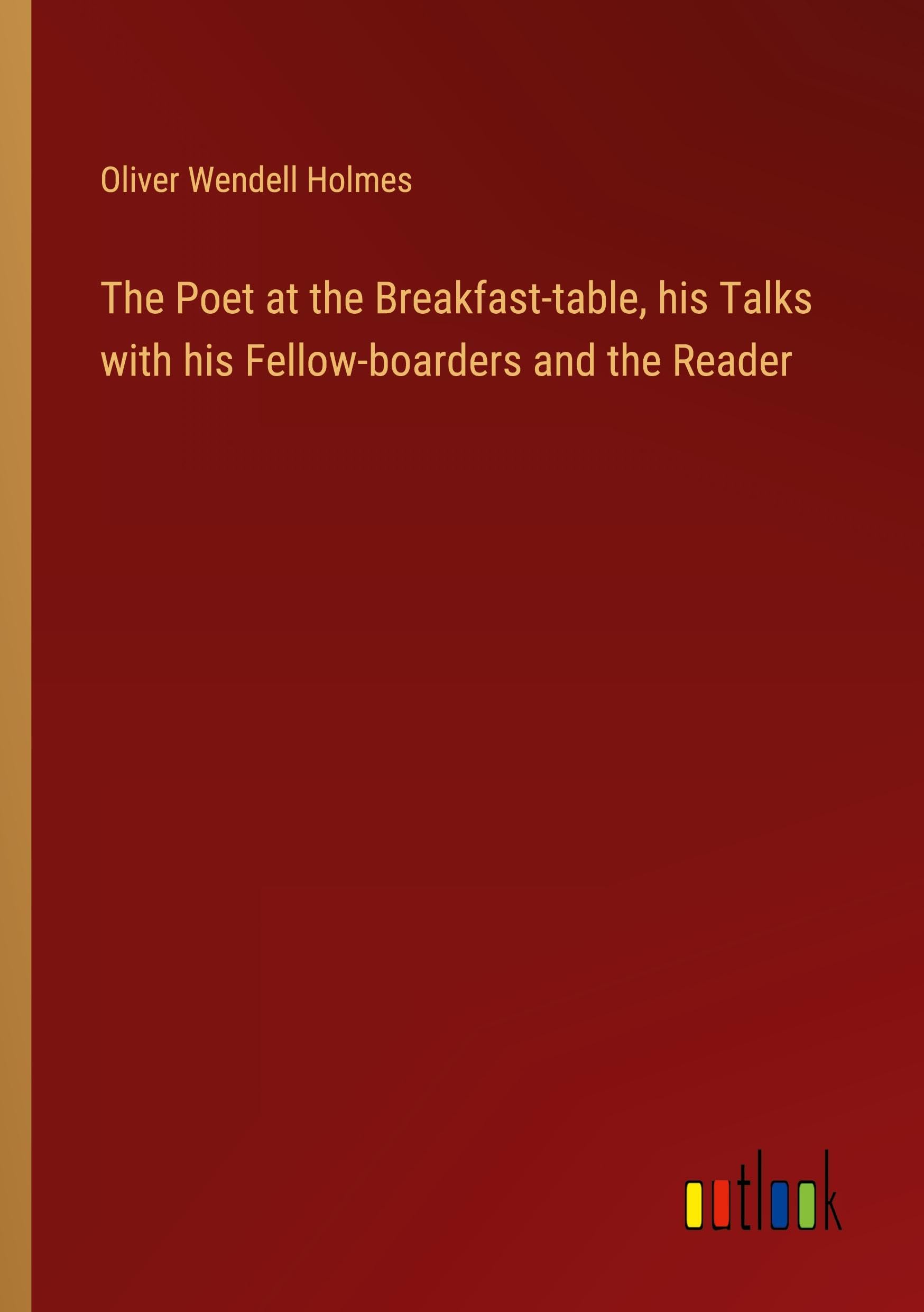 The Poet at the Breakfast-table, his Talks with his Fellow-boarders and the Reader