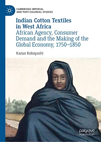 Indian Cotton Textiles in West Africa: African Agency, Consumer Demand and the Making of the Global Economy, 1750–1850 (Cambridge Imperial and Post-Colonial Studies Series)