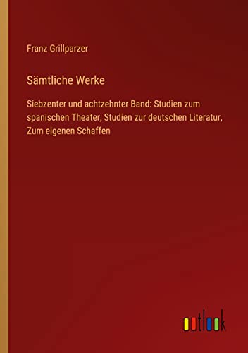 Sämtliche Werke: Siebzenter und achtzehnter Band: Studien zum spanischen Theater, Studien zur deutschen Literatur, Zum eigenen Schaffen
