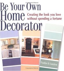 Be Your Own Home Decorator: Creating the Look You Love Without Spending a Fortune