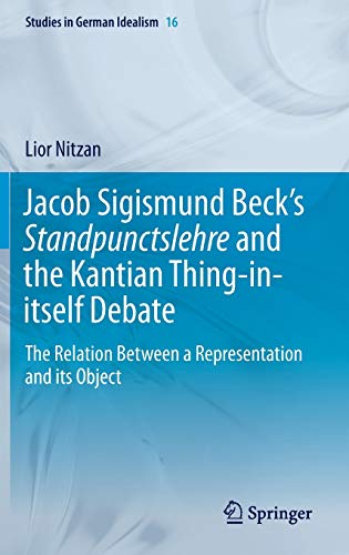Jacob Sigismund Beck’s Standpunctslehre and the Kantian Thing-in-itself Debate: The Relation Between a Representation and its Object (Studies in German Idealism, 16, Band 16)