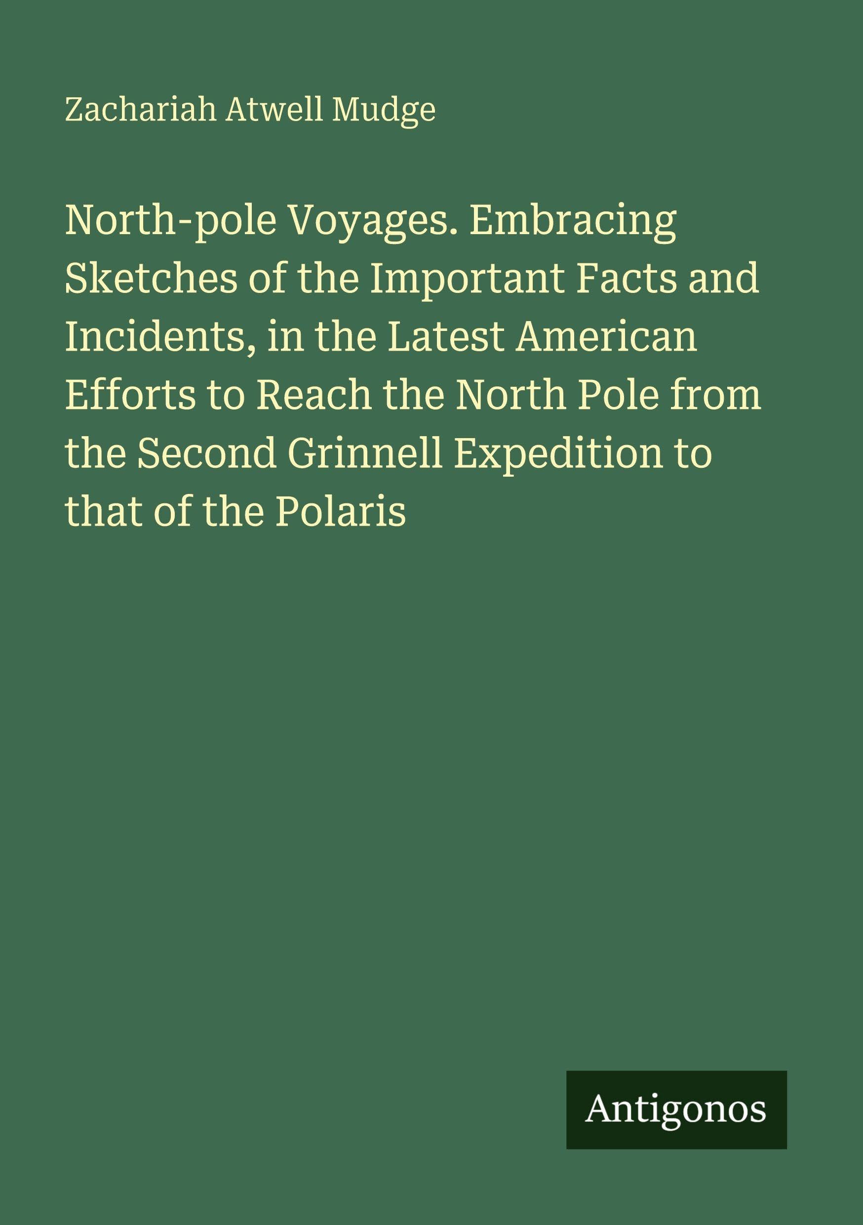 North-pole Voyages. Embracing Sketches of the Important Facts and Incidents, in the Latest American Efforts to Reach the North Pole from the Second Grinnell Expedition to that of the Polaris