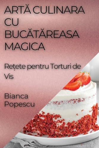 Art¿ Culinara Cu Buc¿t¿reasa Magica: Re¿ete pentru Torturi de Vis