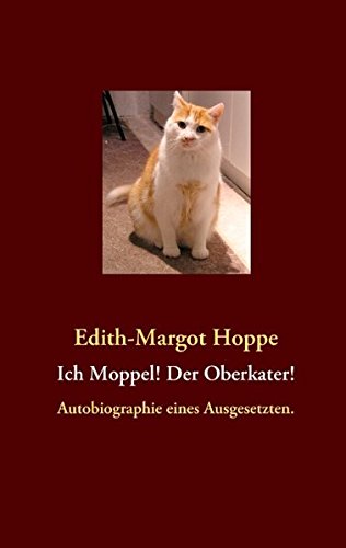 Ich Moppel! Der Oberkater!: Autobiographie eines Ausgesetzten.