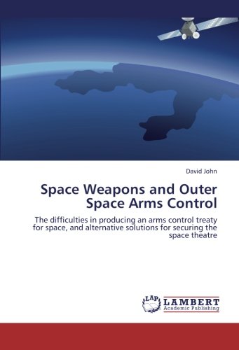 Space Weapons and Outer Space Arms Control: The difficulties in producing an arms control treaty for space, and alternative solutions for securing the space theatre