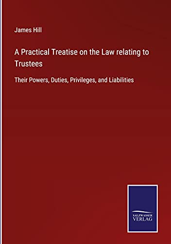 A Practical Treatise on the Law relating to Trustees: Their Powers, Duties, Privileges, and Liabilities