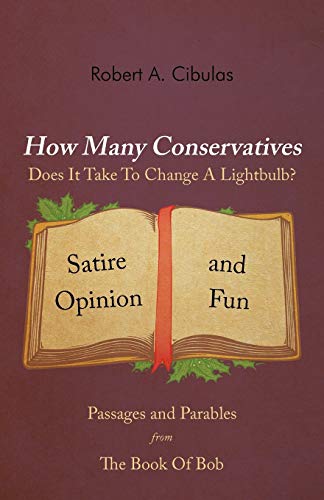 How Many Conservatives Does It Take To Change A Lightbulb?: Passages and Parables From The Book Of Bob: Satire, Opinion, And Fun