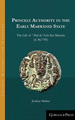 Princely Authority in the Early Marw¿nid State: The Life of ¿Abd al-¿Azi¿z ibn Marwa¿n (Islamic History and Thought, Band 2)