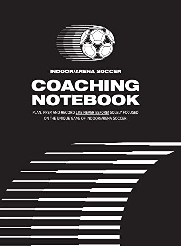 Indoor/Arena Soccer Coaching Notebook (Hardback): Plan, Prep, and Record Like Never Before! Solely Focused on the Unique Game of Indoor/Arena Soccer.