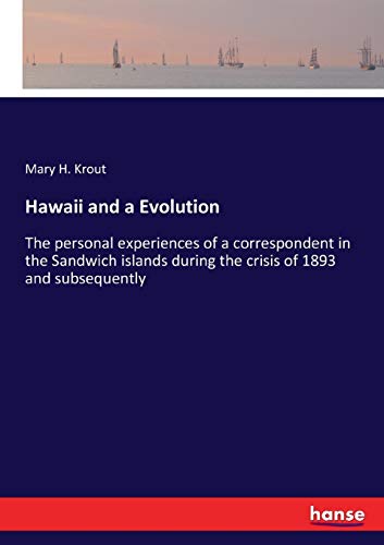 Hawaii and a Evolution: The personal experiences of a correspondent in the Sandwich islands during the crisis of 1893 and subsequently