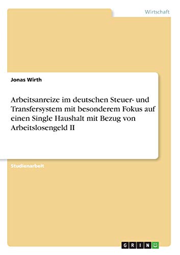 Arbeitsanreize im deutschen Steuer- und Transfersystem mit besonderem Fokus auf einen Single Haushalt mit Bezug von Arbeitslosengeld II