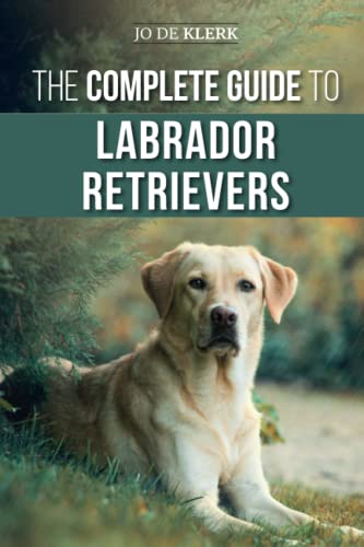 The Complete Guide to Labrador Retrievers: Selecting, Raising, Training, Feeding, and Loving Your New Lab from Puppy to Old-Age