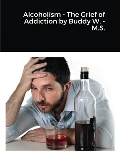 Alcoholism - The Grief of Addiction by Buddy W. M.S.