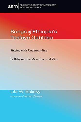 Songs of Ethiopia’s Tesfaye Gabbiso: Singing with Understanding in Babylon, the Meantime, and Zion (American Society of Missiology Monograph, Band 37)