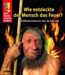 Was Kinder wissen wollen. Wie entdeckte der Mensch das Feuer?: Verblüffende Antworten über die Steinzeit